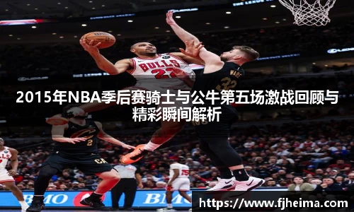 2015年NBA季后赛骑士与公牛第五场激战回顾与精彩瞬间解析
